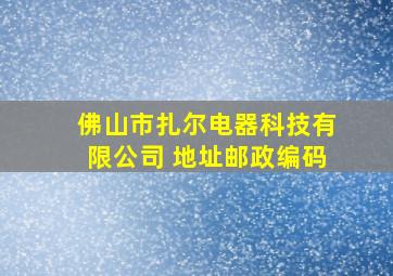 佛山市扎尔电器科技有限公司 地址邮政编码